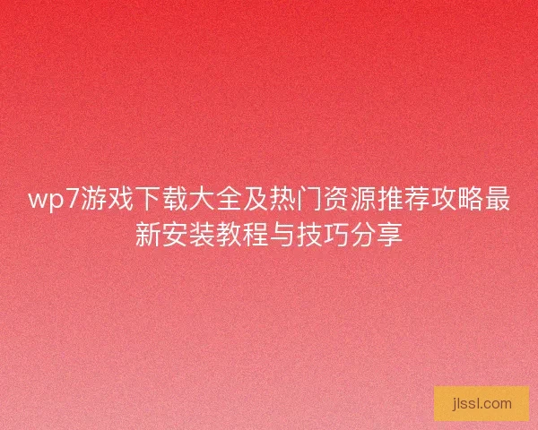 wp7游戏下载大全及热门资源推荐攻略最新安装教程与技巧分享