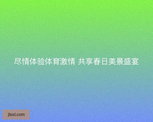 尽情体验体育激情 共享春日美景盛宴